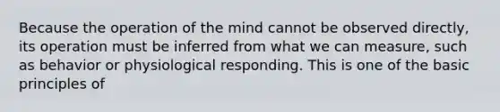 Because the operation of the mind cannot be observed directly, its operation must be inferred from what we can measure, such as behavior or physiological responding. This is one of the basic principles of