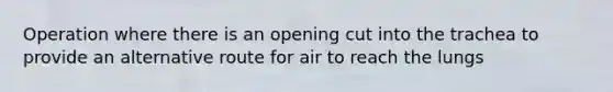 Operation where there is an opening cut into the trachea to provide an alternative route for air to reach the lungs