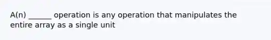 A(n) ______ operation is any operation that manipulates the entire array as a single unit