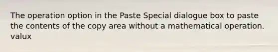 The operation option in the Paste Special dialogue box to paste the contents of the copy area without a mathematical operation. valux