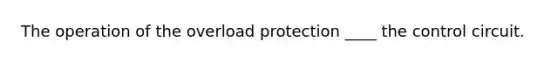 The operation of the overload protection ____ the control circuit.