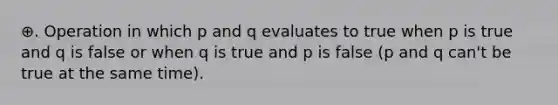 ⊕. Operation in which p and q evaluates to true when p is true and q is false or when q is true and p is false (p and q can't be true at the same time).