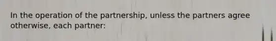 In the operation of the partnership, unless the partners agree otherwise, each partner: