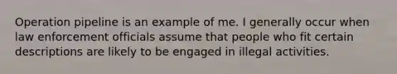 Operation pipeline is an example of me. I generally occur when law enforcement officials assume that people who fit certain descriptions are likely to be engaged in illegal activities.