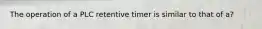 The operation of a PLC retentive timer is similar to that of a?