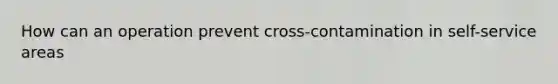 How can an operation prevent cross-contamination in self-service areas