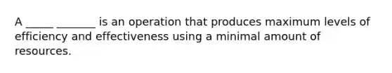 A _____ _______ is an operation that produces maximum levels of efficiency and effectiveness using a minimal amount of resources.