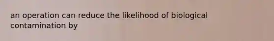 an operation can reduce the likelihood of biological contamination by