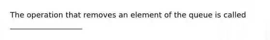 The operation that removes an element of the queue is called ___________________