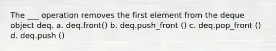 The ___ operation removes the first element from the deque object deq. a. deq.front() b. deq.push_front () c. deq.pop_front () d. deq.push ()