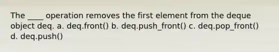 The ____ operation removes the first element from the deque object deq. a. deq.front() b. deq.push_front() c. deq.pop_front() d. deq.push()