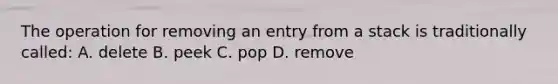 The operation for removing an entry from a stack is traditionally called: A. delete B. peek C. pop D. remove