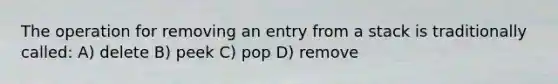 The operation for removing an entry from a stack is traditionally called: A) delete B) peek C) pop D) remove