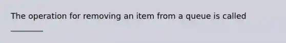 The operation for removing an item from a queue is called ________