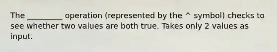 The _________ operation (represented by the ^ symbol) checks to see whether two values are both true. Takes only 2 values as input.