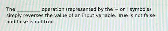 The __________ operation (represented by the ~ or ! symbols) simply reverses the value of an input variable. True is not false and false is not true.