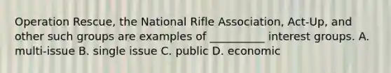 Operation Rescue, the National Rifle Association, Act-Up, and other such groups are examples of __________ interest groups. A. multi-issue B. single issue C. public D. economic