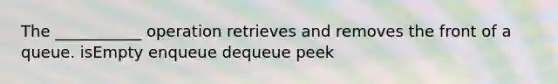 The ___________ operation retrieves and removes the front of a queue. isEmpty enqueue dequeue peek