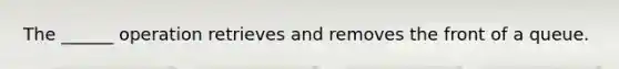 The ______ operation retrieves and removes the front of a queue.