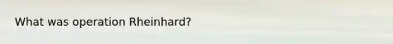What was operation Rheinhard?