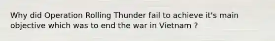 Why did Operation Rolling Thunder fail to achieve it's main objective which was to end the war in Vietnam ?