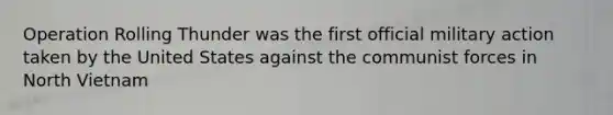 Operation Rolling Thunder was the first official military action taken by the United States against the communist forces in North Vietnam