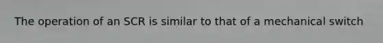 The operation of an SCR is similar to that of a mechanical switch