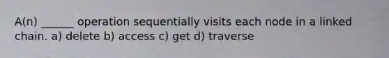 A(n) ______ operation sequentially visits each node in a linked chain. a) delete b) access c) get d) traverse