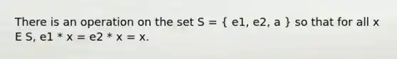 There is an operation on the set S = ( e1, e2, a ) so that for all x E S, e1 * x = e2 * x = x.