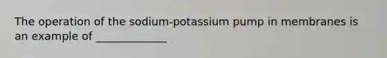 The operation of the sodium-potassium pump in membranes is an example of _____________