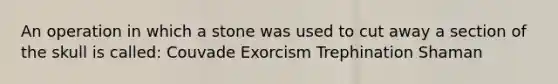 An operation in which a stone was used to cut away a section of the skull is called: Couvade Exorcism Trephination Shaman