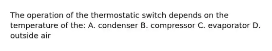 The operation of the thermostatic switch depends on the temperature of the: A. condenser B. compressor C. evaporator D. outside air