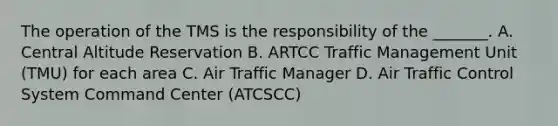 The operation of the TMS is the responsibility of the _______. A. Central Altitude Reservation B. ARTCC Traffic Management Unit (TMU) for each area C. Air Traffic Manager D. Air Traffic Control System Command Center (ATCSCC)