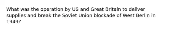 What was the operation by US and Great Britain to deliver supplies and break the Soviet Union blockade of West Berlin in 1949?