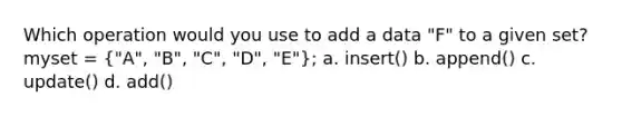 Which operation would you use to add a data "F" to a given set? myset = ("A", "B", "C", "D", "E"); a. insert() b. append() c. update() d. add()