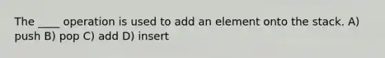 The ____ operation is used to add an element onto the stack. A) push B) pop C) add D) insert