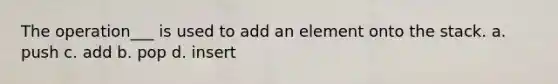 The operation___ is used to add an element onto the stack. a. push c. add b. pop d. insert