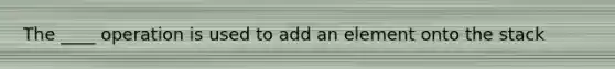 The ____ operation is used to add an element onto the stack