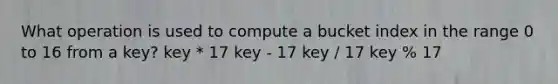 What operation is used to compute a bucket index in the range 0 to 16 from a key? key * 17 key - 17 key / 17 key % 17