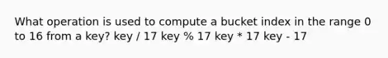 What operation is used to compute a bucket index in the range 0 to 16 from a key? key / 17 key % 17 key * 17 key - 17