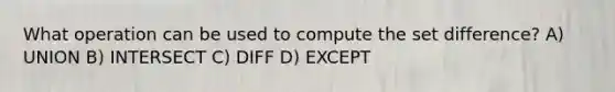 What operation can be used to compute the set difference? A) UNION B) INTERSECT C) DIFF D) EXCEPT