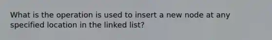 What is the operation is used to insert a new node at any specified location in the linked list?