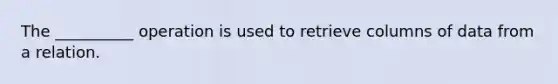 The __________ operation is used to retrieve columns of data from a relation.