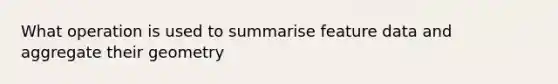 What operation is used to summarise feature data and aggregate their geometry