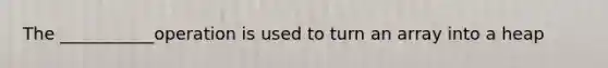 The ___________operation is used to turn an array into a heap