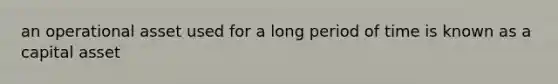 an operational asset used for a long period of time is known as a capital asset