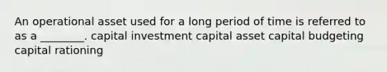 An operational asset used for a long period of time is referred to as a ________. capital investment capital asset capital budgeting capital rationing