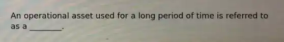 An operational asset used for a long period of time is referred to as a ________.