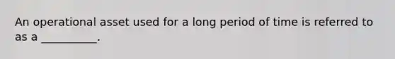 An operational asset used for a long period of time is referred to as a __________.