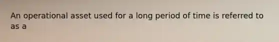 An operational asset used for a long period of time is referred to as a